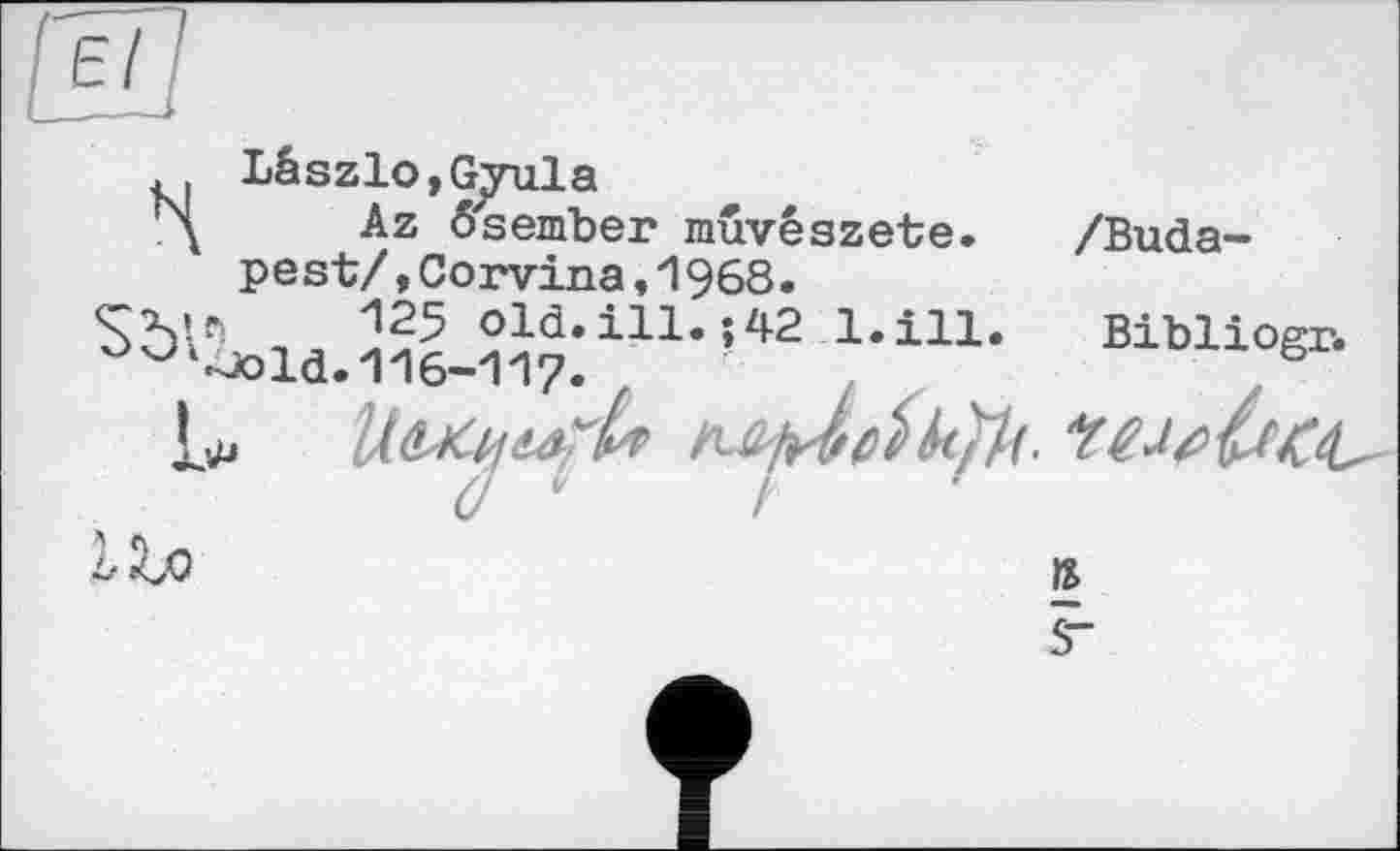 ﻿/Buda-
Lâszlo, Gyula
Az ôsember mûvészete.
pest/,Corvina,l968.
n 125 old.ill.; 42 1.ill •□old. 116-117.
:Jj	ï&WJUtC*
z7 і/	і	•
Bibliogr.
№
5“